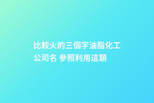 比較火的三個字油脂化工公司名 參照利用這類-第1張-公司起名-玄機派